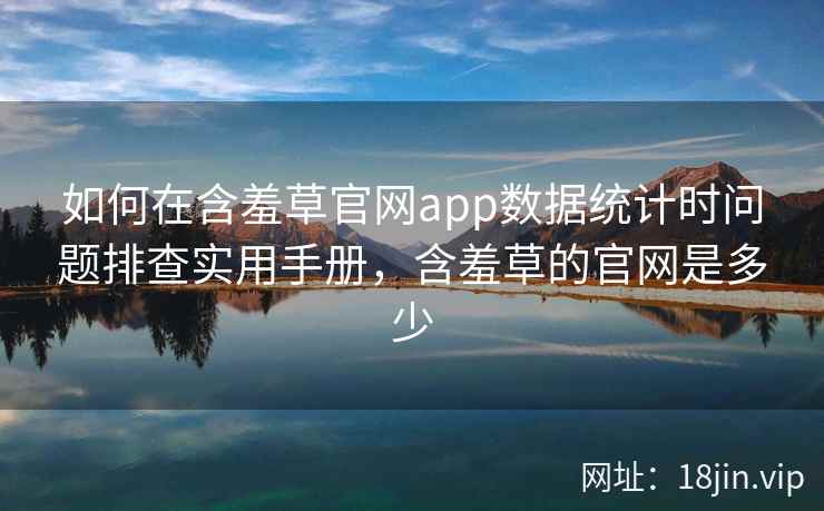 如何在含羞草官网app数据统计时问题排查实用手册，含羞草的官网是多少