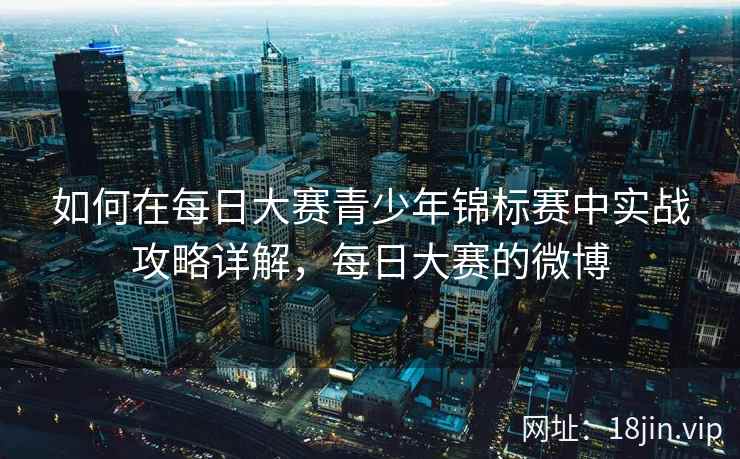 如何在每日大赛青少年锦标赛中实战攻略详解，每日大赛的微博