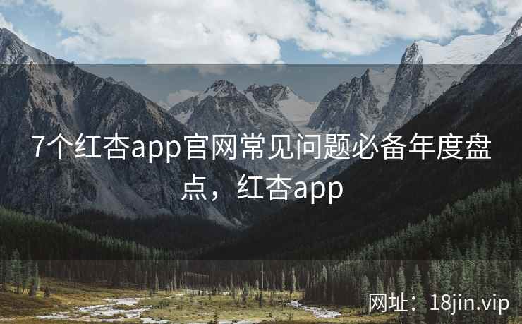 7个红杏app官网常见问题必备年度盘点，红杏app