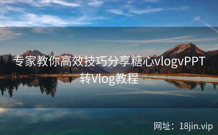 专家教你高效技巧分享糖心vlogvPPT转Vlog教程