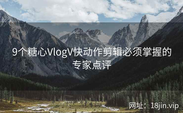9个糖心VlogV快动作剪辑必须掌握的专家点评