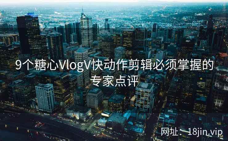 9个糖心VlogV快动作剪辑必须掌握的专家点评