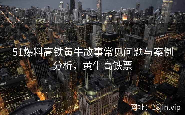 51爆料高铁黄牛故事常见问题与案例分析，黄牛高铁票