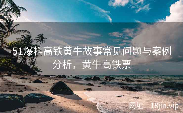 51爆料高铁黄牛故事常见问题与案例分析，黄牛高铁票