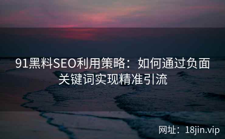 91黑料SEO利用策略：如何通过负面关键词实现精准引流
