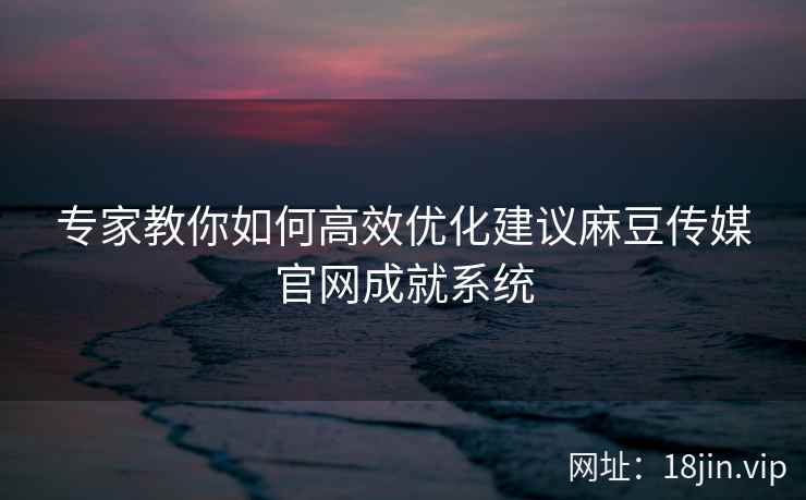 专家教你如何高效优化建议麻豆传媒官网成就系统