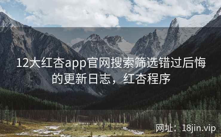 12大红杏app官网搜索筛选错过后悔的更新日志，红杏程序