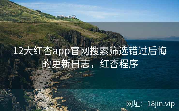 12大红杏app官网搜索筛选错过后悔的更新日志，红杏程序