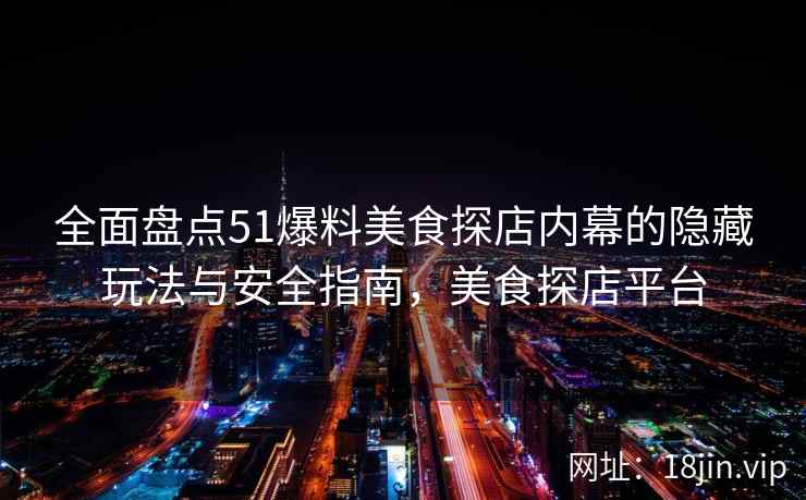 全面盘点51爆料美食探店内幕的隐藏玩法与安全指南，美食探店平台