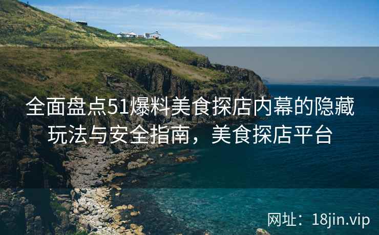 全面盘点51爆料美食探店内幕的隐藏玩法与安全指南，美食探店平台