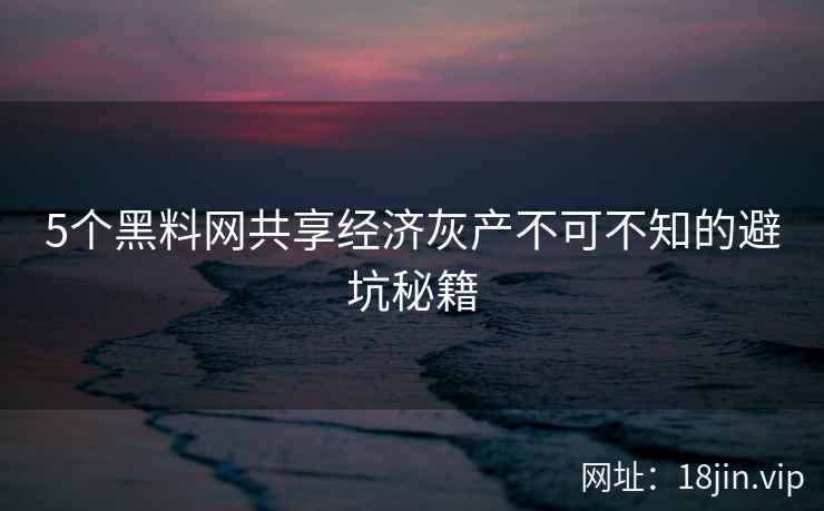 5个黑料网共享经济灰产不可不知的避坑秘籍