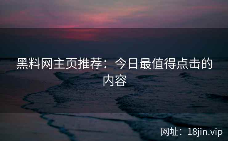 黑料网主页推荐：今日最值得点击的内容
