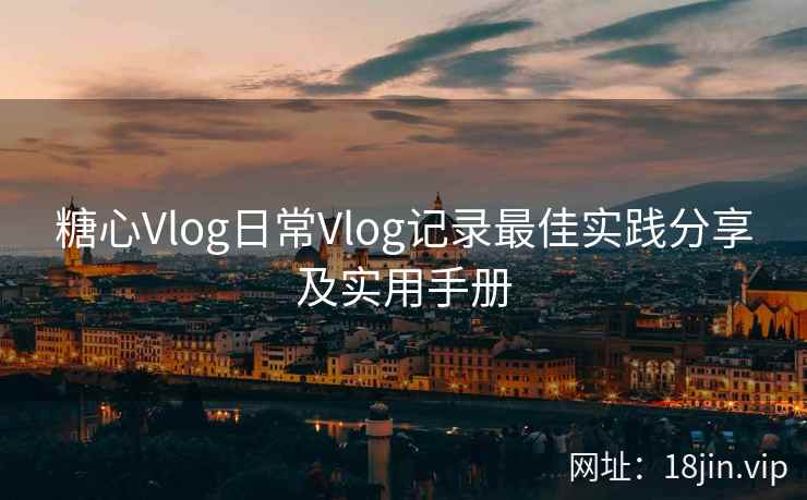 糖心Vlog日常Vlog记录最佳实践分享及实用手册