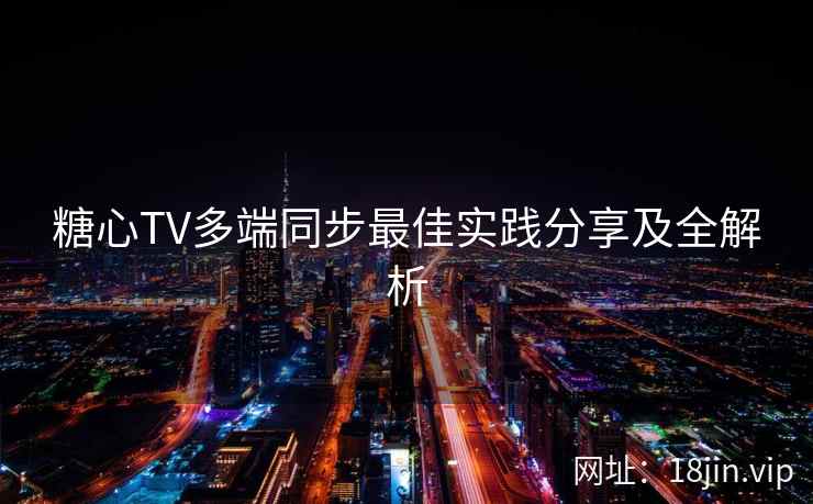 糖心TV多端同步最佳实践分享及全解析
