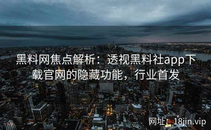 黑料网焦点解析：透视黑料社app下载官网的隐藏功能，行业首发