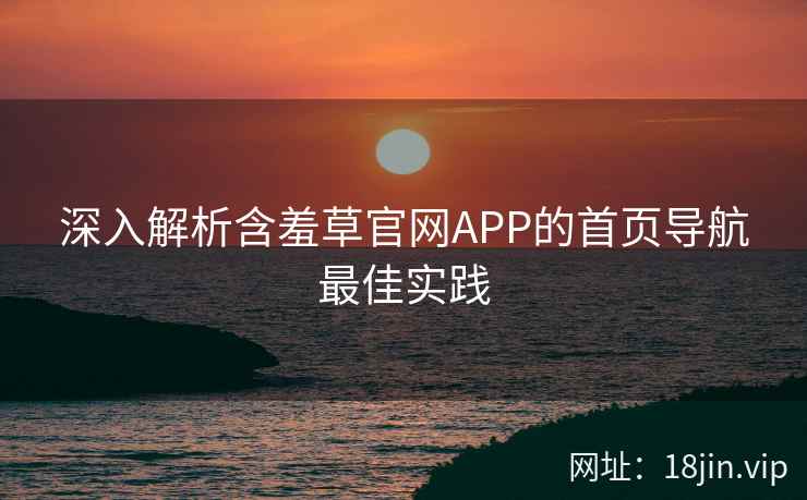 深入解析含羞草官网APP的首页导航最佳实践