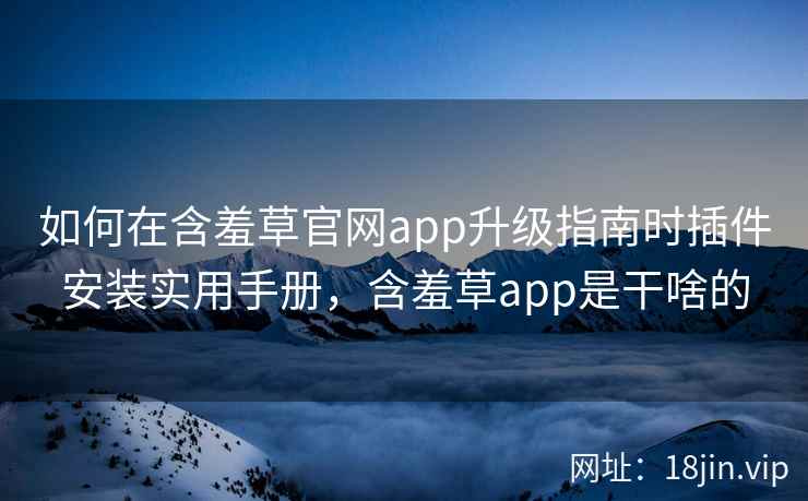 如何在含羞草官网app升级指南时插件安装实用手册，含羞草app是干啥的