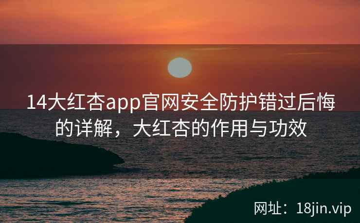14大红杏app官网安全防护错过后悔的详解，大红杏的作用与功效