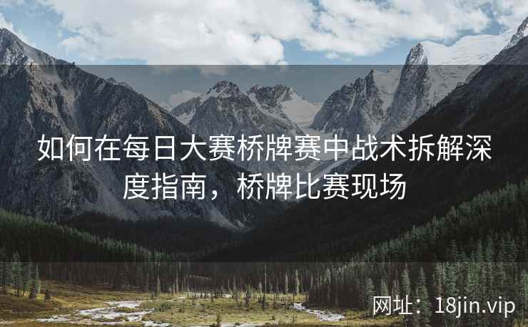 如何在每日大赛桥牌赛中战术拆解深度指南，桥牌比赛现场