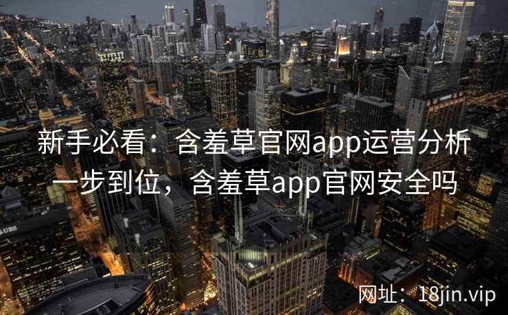 新手必看：含羞草官网app运营分析一步到位，含羞草app官网安全吗