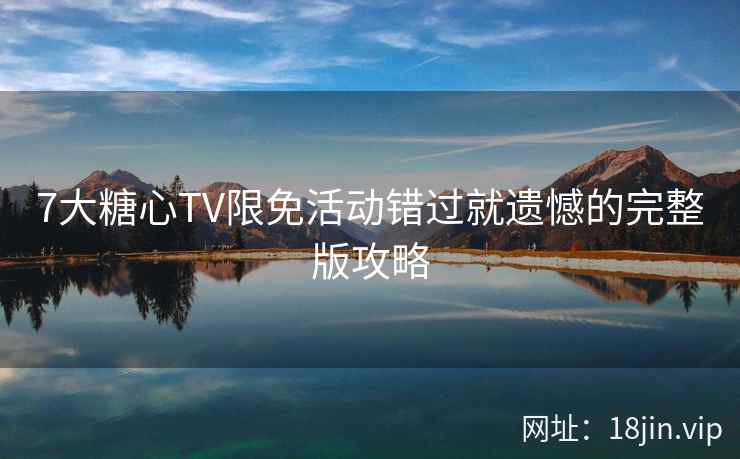 7大糖心TV限免活动错过就遗憾的完整版攻略