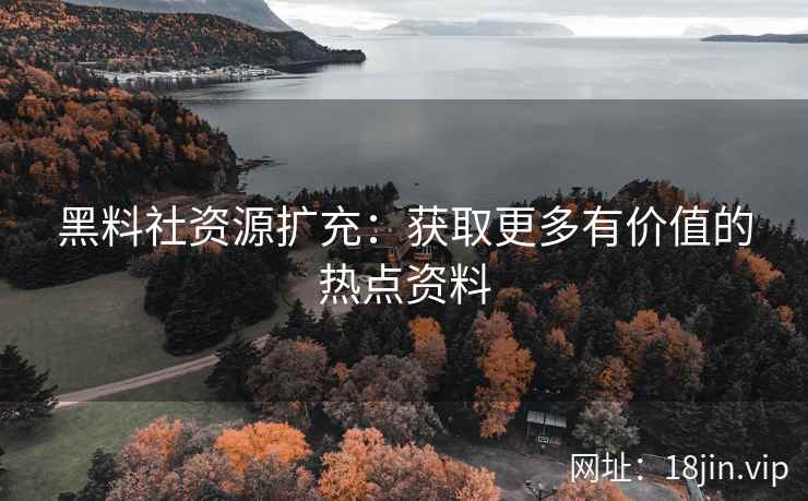 黑料社资源扩充：获取更多有价值的热点资料