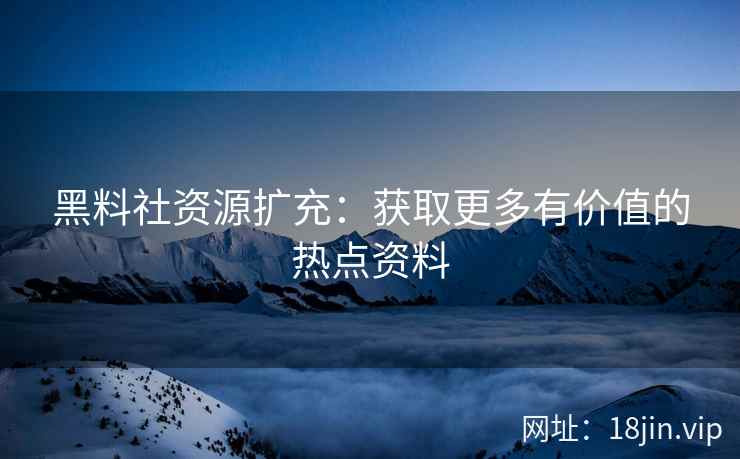 黑料社资源扩充：获取更多有价值的热点资料