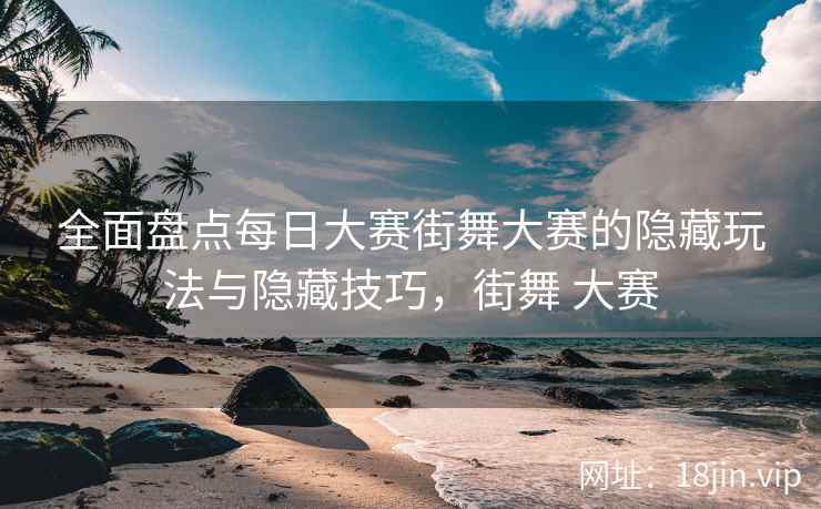 全面盘点每日大赛街舞大赛的隐藏玩法与隐藏技巧，街舞 大赛