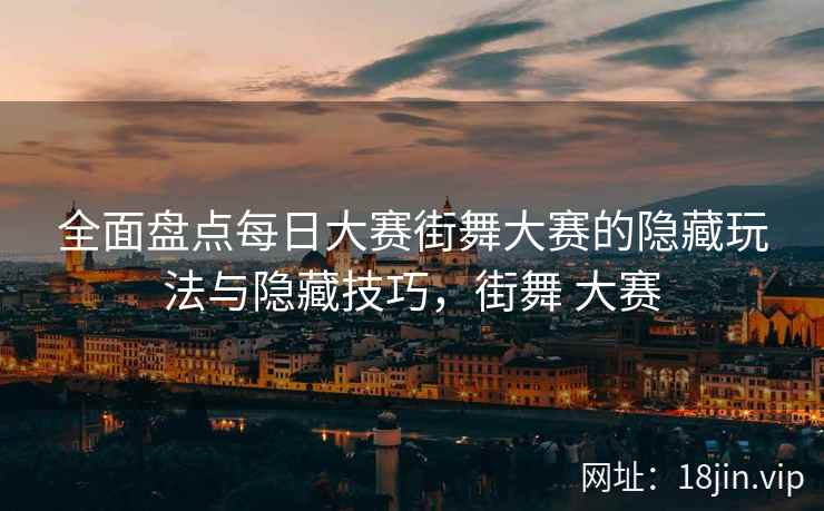 全面盘点每日大赛街舞大赛的隐藏玩法与隐藏技巧，街舞 大赛