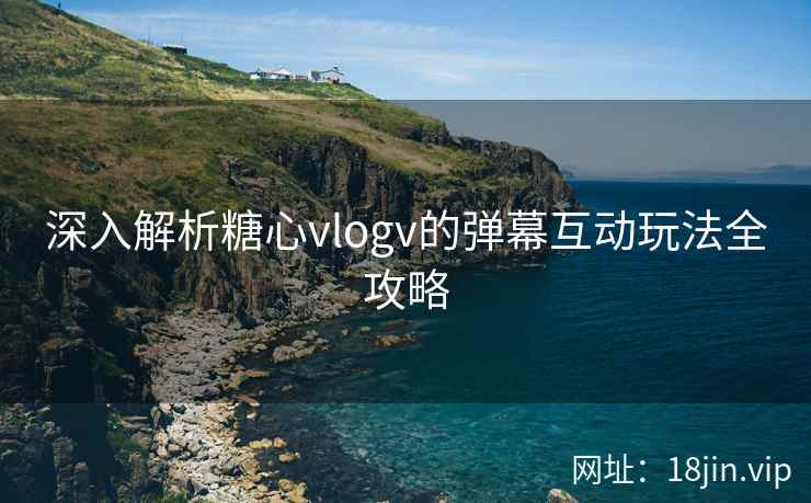 深入解析糖心vlogv的弹幕互动玩法全攻略