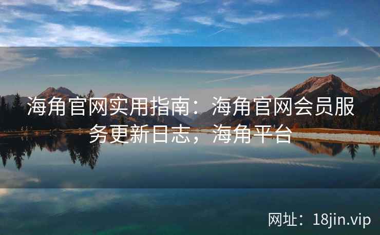 海角官网实用指南：海角官网会员服务更新日志，海角平台