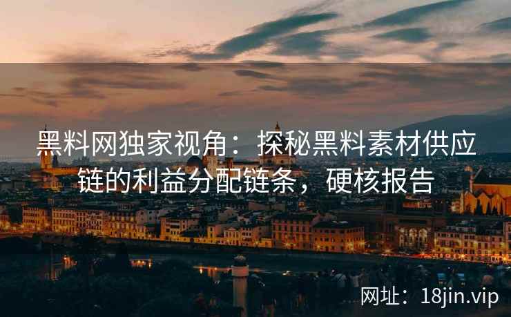 黑料网独家视角：探秘黑料素材供应链的利益分配链条，硬核报告