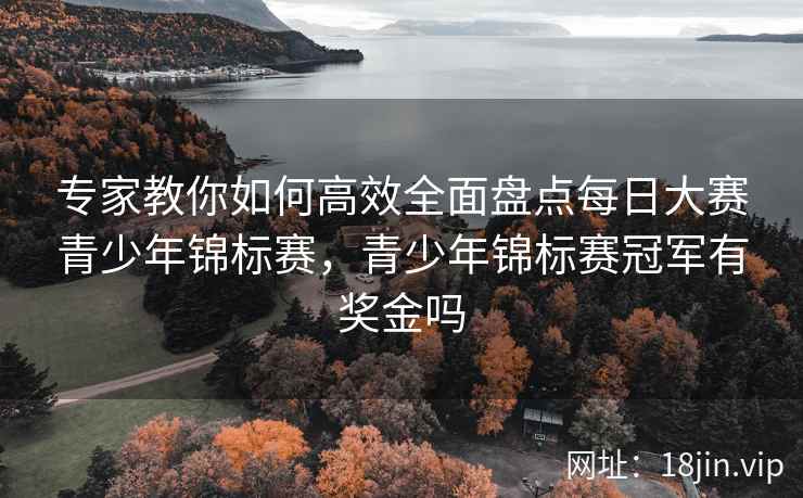 专家教你如何高效全面盘点每日大赛青少年锦标赛，青少年锦标赛冠军有奖金吗