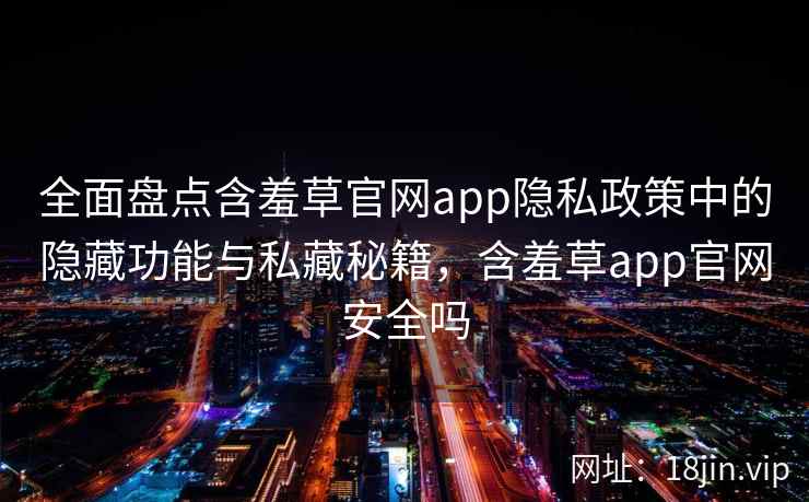全面盘点含羞草官网app隐私政策中的隐藏功能与私藏秘籍，含羞草app官网安全吗