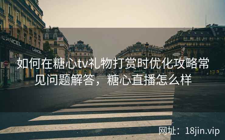 如何在糖心tv礼物打赏时优化攻略常见问题解答，糖心直播怎么样