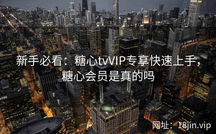 新手必看：糖心tvVIP专享快速上手，糖心会员是真的吗