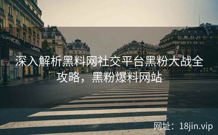 深入解析黑料网社交平台黑粉大战全攻略，黑粉爆料网站