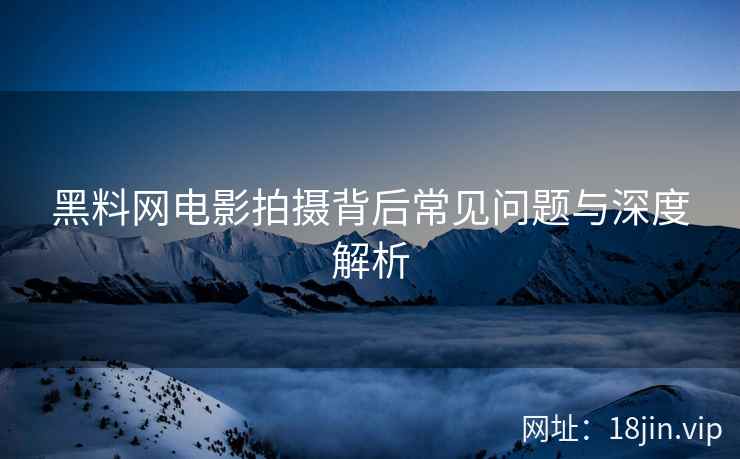 黑料网电影拍摄背后常见问题与深度解析