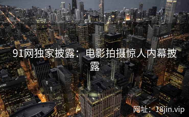 91网独家披露：电影拍摄惊人内幕披露