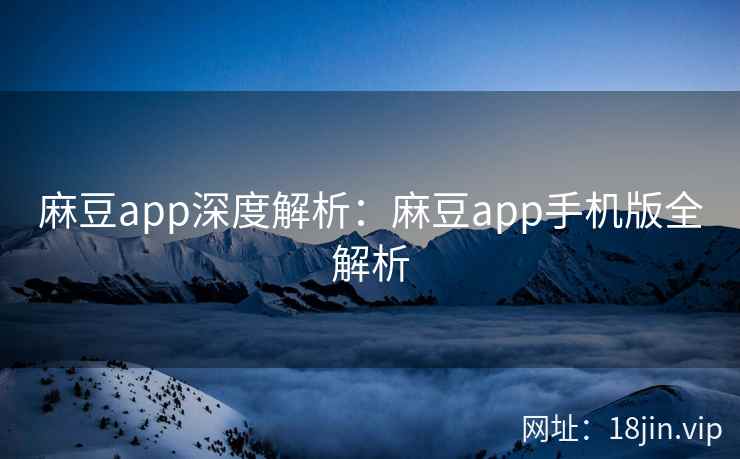 麻豆app深度解析：麻豆app手机版全解析