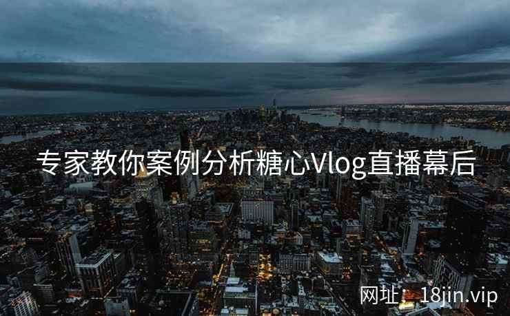 专家教你案例分析糖心Vlog直播幕后