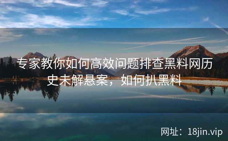 专家教你如何高效问题排查黑料网历史未解悬案，如何扒黑料