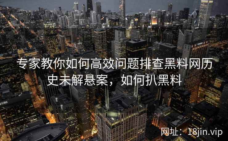 专家教你如何高效问题排查黑料网历史未解悬案，如何扒黑料