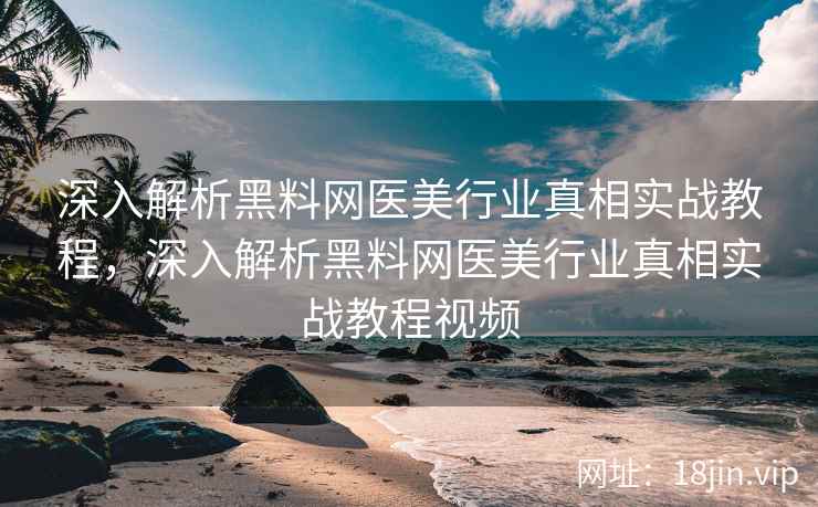 深入解析黑料网医美行业真相实战教程，深入解析黑料网医美行业真相实战教程视频