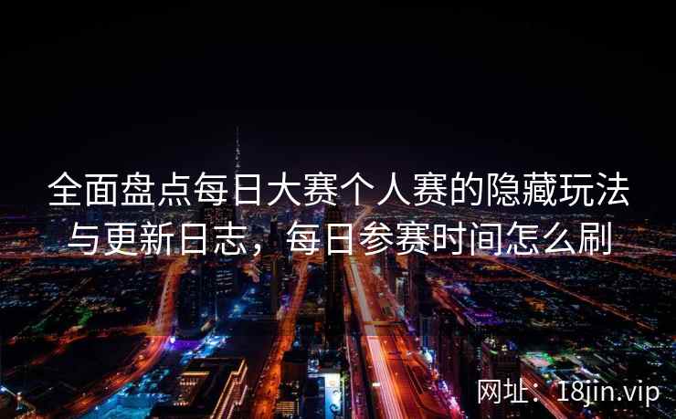 全面盘点每日大赛个人赛的隐藏玩法与更新日志，每日参赛时间怎么刷