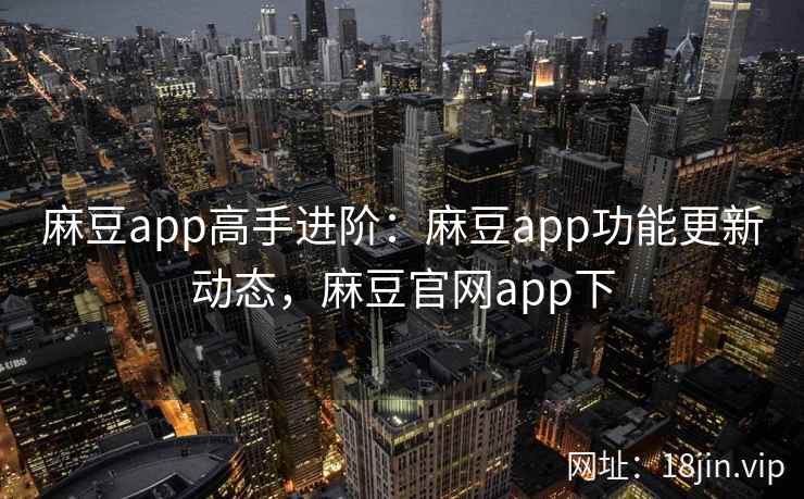 麻豆app高手进阶：麻豆app功能更新动态，麻豆官网app下