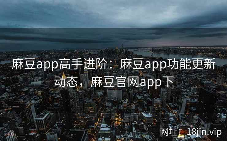 麻豆app高手进阶：麻豆app功能更新动态，麻豆官网app下