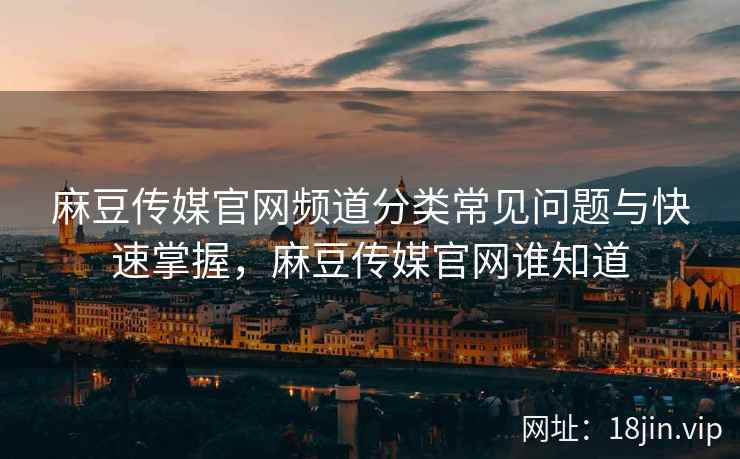 麻豆传媒官网频道分类常见问题与快速掌握，麻豆传媒官网谁知道