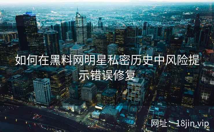 如何在黑料网明星私密历史中风险提示错误修复