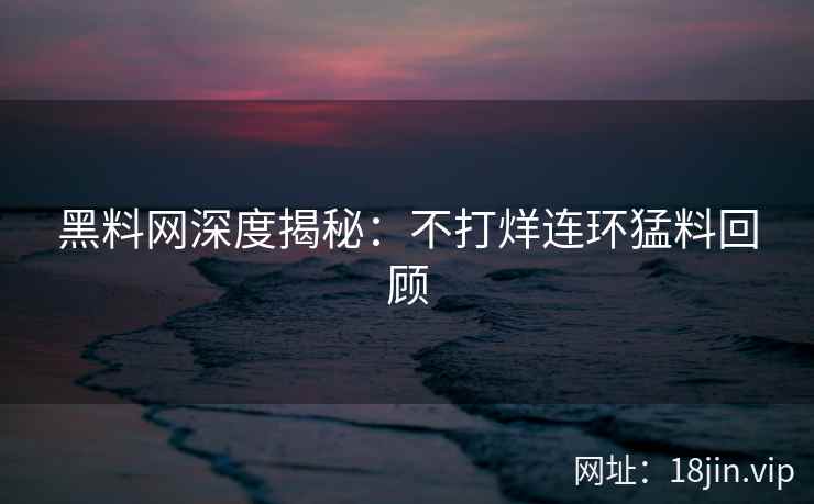 黑料网深度揭秘：不打烊连环猛料回顾